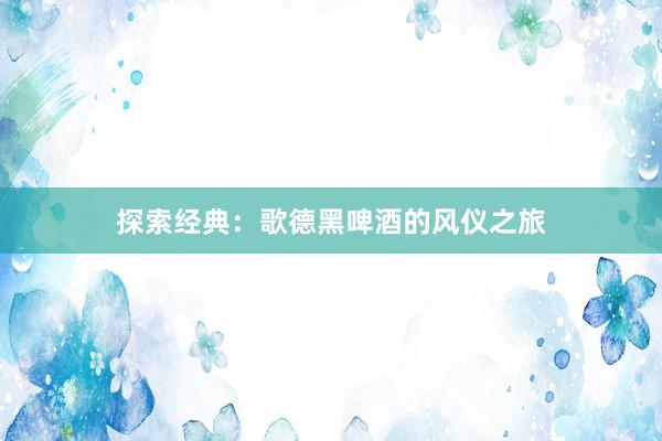 探索经典：歌德黑啤酒的风仪之旅