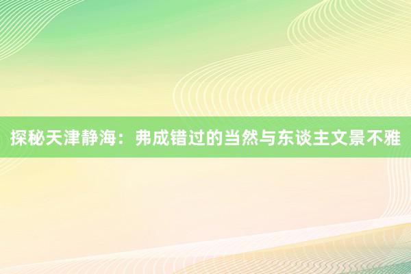 探秘天津静海：弗成错过的当然与东谈主文景不雅